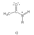There is structure c. There is a carbon atom, which is single-bonded to a CH3 group and an NH2 group and double-bonded to an oxygen atom, which has two lone pairs. The nitrogen atom is positively charged and has a double bond with one of the attached hydrogens.